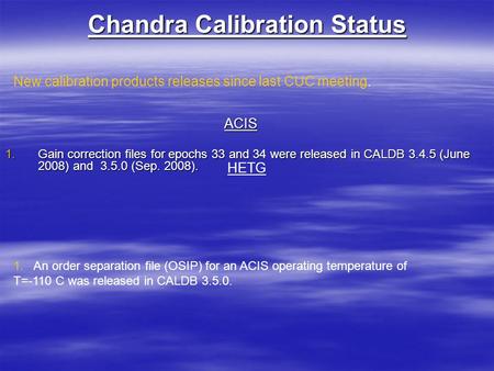 Chandra Calibration Status ACIS 1.Gain correction files for epochs 33 and 34 were released in CALDB 3.4.5 (June 2008) and 3.5.0 (Sep. 2008). HETG 1. An.