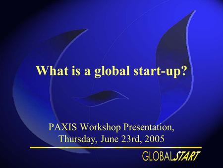 What is a global start-up? PAXIS Workshop Presentation, Thursday, June 23rd, 2005.