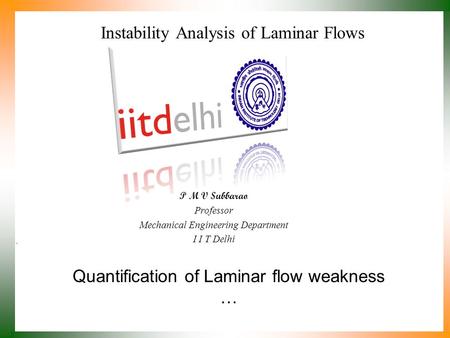 Quantification of Laminar flow weakness … P M V Subbarao Professor Mechanical Engineering Department I I T Delhi Instability Analysis of Laminar Flows.