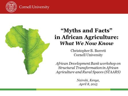“Myths and Facts” in African Agriculture: What We Now Know Christopher B. Barrett Cornell University African Development Bank workshop on Structural Transformation.