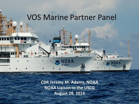 VOS Marine Partner Panel CDR Jeremy M. Adams, NOAA NOAA Liaison to the USCG August 28, 2014.