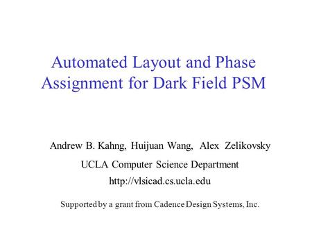 Automated Layout and Phase Assignment for Dark Field PSM Andrew B. Kahng, Huijuan Wang, Alex Zelikovsky UCLA Computer Science Department