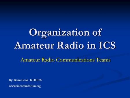Organization of Amateur Radio in ICS Amateur Radio Communications Teams By: Brian Cook KI4HLW www.emcommforum.org.