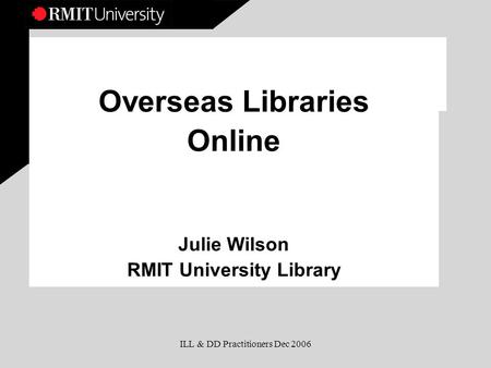 ILL & DD Practitioners Dec 2006 Overseas Libraries Online Julie Wilson RMIT University Library.