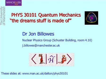 PHYS 30101 Quantum Mechanics “the dreams stuff is made of” PHYS 30101 Quantum Mechanics “the dreams stuff is made of” Dr Jon Billowes Nuclear Physics Group.