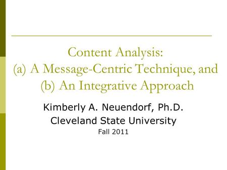 Content Analysis: (a) A Message-Centric Technique, and (b) An Integrative Approach Kimberly A. Neuendorf, Ph.D. Cleveland State University Fall 2011.