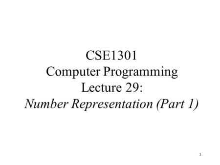 1 CSE1301 Computer Programming Lecture 29: Number Representation (Part 1)