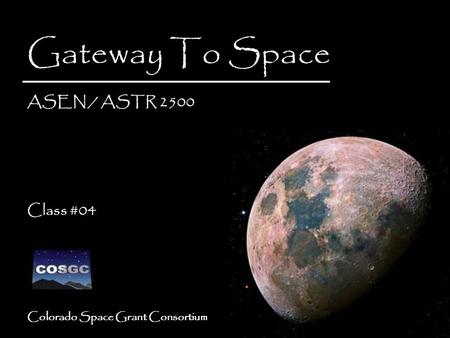 Colorado Space Grant Consortium Gateway To Space ASEN / ASTR 2500 Class #04 Gateway To Space ASEN / ASTR 2500 Class #04.