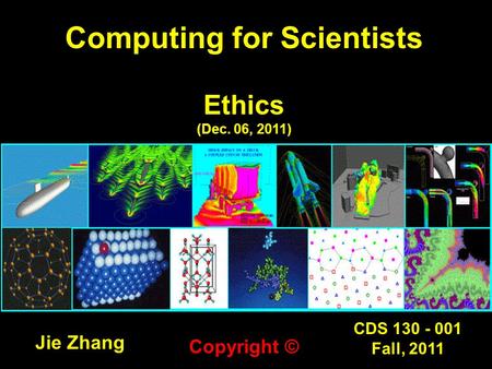 CDS 130 - 001 Fall, 2011 Computing for Scientists Ethics (Dec. 06, 2011) Jie Zhang Copyright ©
