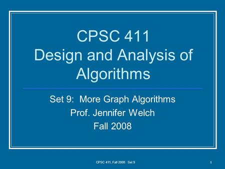 CPSC 411, Fall 2008: Set 9 1 CPSC 411 Design and Analysis of Algorithms Set 9: More Graph Algorithms Prof. Jennifer Welch Fall 2008.