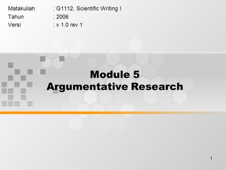 1 Module 5 Argumentative Research Matakuliah: G1112, Scientific Writing I Tahun: 2006 Versi: v 1.0 rev 1.