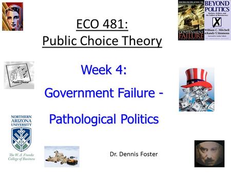ECO 481: Public Choice Theory Week 4: Government Failure - Pathological Politics Dr. Dennis Foster.