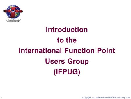 © Copyright 2001. International Function Point User Group 20011 Introduction to the International Function Point Users Group (IFPUG)