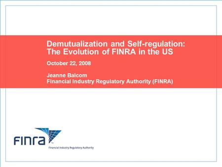 Demutualization and Self-regulation: The Evolution of FINRA in the US October 22, 2008 Jeanne Balcom Financial Industry Regulatory Authority (FINRA)