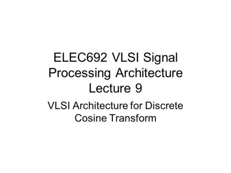 ELEC692 VLSI Signal Processing Architecture Lecture 9 VLSI Architecture for Discrete Cosine Transform.