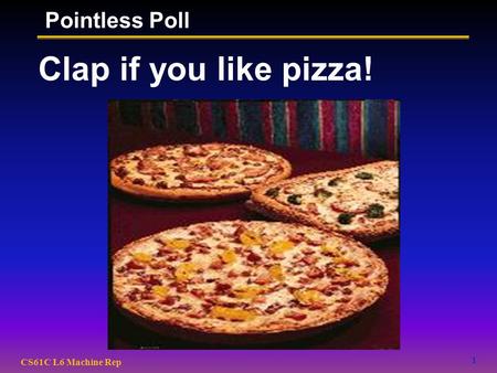 1 CS61C L6 Machine Rep Clap if you like pizza! Pointless Poll.