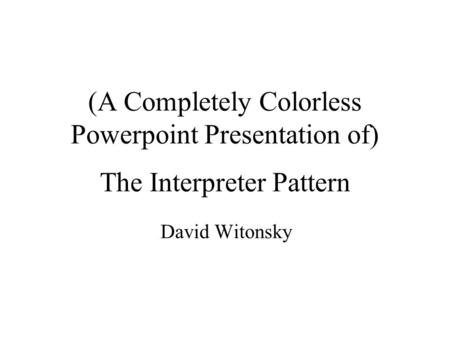 (A Completely Colorless Powerpoint Presentation of) The Interpreter Pattern David Witonsky.
