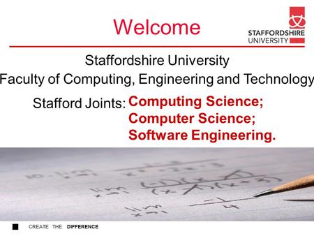 CREATE THE DIFFERENCE Welcome Computing Science; Computer Science; Software Engineering. Stafford Joints: Staffordshire University Faculty of Computing,