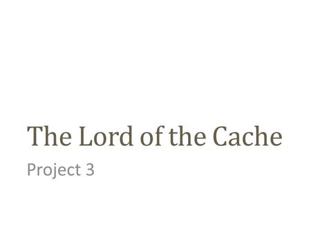 The Lord of the Cache Project 3. Caches Three common cache designs: Direct-Mapped store in exactly one cache line Fully Associative store in any cache.