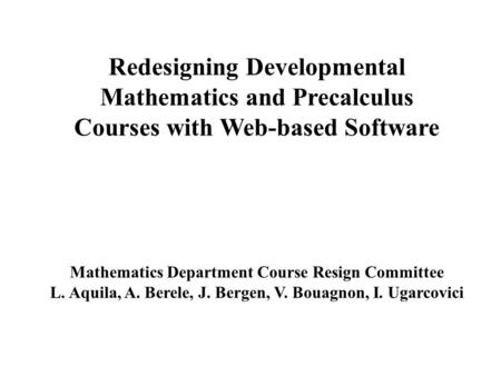 Redesigning Developmental Mathematics and Precalculus Courses with Web-based Software Mathematics Department Course Resign Committee L. Aquila, A. Berele,