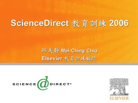 ScienceDirect 教育訓練 2006 邱美靜 Mei-Ching Chiu Elsevier 教育訓練顧問 邱美靜 Mei-Ching Chiu Elsevier 教育訓練顧問.