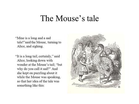 The Mouse’s tale “Mine is a long and a sad tale!”said the Mouse, turning to Alice, and sighing. “It is a long tail, certainly,” said Alice, looking down.