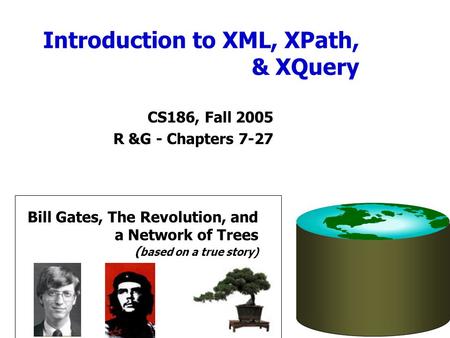 Introduction to XML, XPath, & XQuery CS186, Fall 2005 R &G - Chapters 7-27 Bill Gates, The Revolution, and a Network of Trees ( based on a true story)