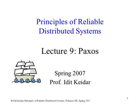  Idit Keidar, Principles of Reliable Distributed Systems, Technion EE, Spring 2007 1 Principles of Reliable Distributed Systems Lecture 9: Paxos Spring.