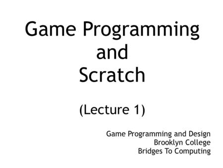 Game Programming and Scratch (Lecture 1) Game Programming and Design Brooklyn College Bridges To Computing.