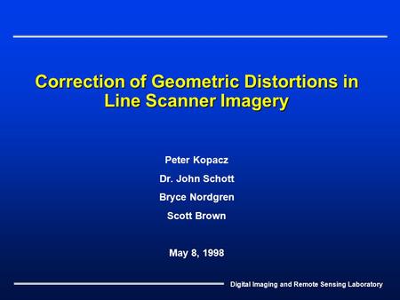 Digital Imaging and Remote Sensing Laboratory Correction of Geometric Distortions in Line Scanner Imagery Peter Kopacz Dr. John Schott Bryce Nordgren Scott.