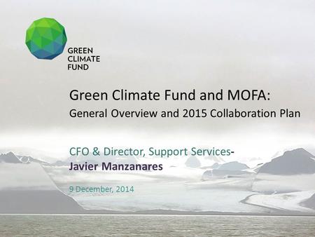 CFO & Director, Support Services- Javier Manzanares 9 December, 2014 Green Climate Fund and MOFA: General Overview and 2015 Collaboration Plan.