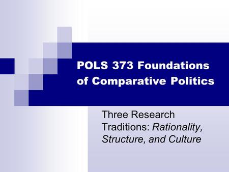 POLS 373 Foundations of Comparative Politics Three Research Traditions: Rationality, Structure, and Culture.