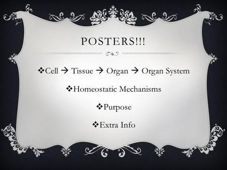 POSTERS!!!  Cell  Tissue  Organ  Organ System  Homeostatic Mechanisms  Purpose  Extra Info.
