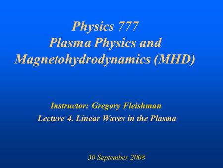 Physics 777 Plasma Physics and Magnetohydrodynamics (MHD) Instructor: Gregory Fleishman Lecture 4. Linear Waves in the Plasma 30 September 2008.