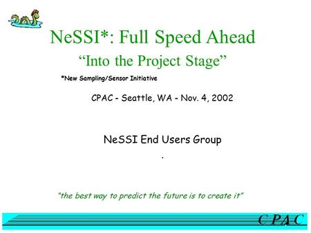 NeSSI*: Full Speed Ahead “Into the Project Stage” CPAC - Seattle, WA - Nov. 4, 2002 NeSSI End Users Group. “the best way to predict the future is to create.