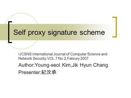 Self proxy signature scheme IJCSNS International Journal of Computer Science and Network Security,VOL.7 No.2,Februry 2007 Author:Young-seol Kim,Jik Hyun.