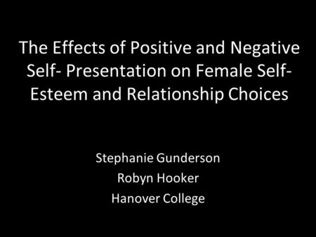 The Effects of Positive and Negative Self- Presentation on Female Self- Esteem and Relationship Choices Stephanie Gunderson Robyn Hooker Hanover College.