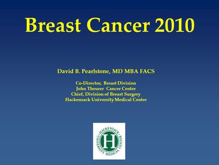 Breast Cancer 2010 David B. Pearlstone, MD MBA FACS Co-Director, Breast Division John Theurer Cancer Center Chief, Division of Breast Surgery Hackensack.
