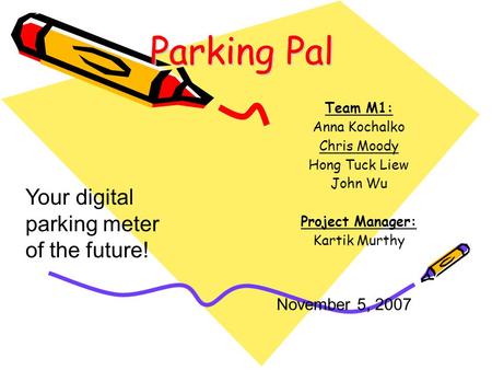 Parking Pal Team M1: Anna Kochalko Chris Moody Hong Tuck Liew John Wu Project Manager: Kartik Murthy November 5, 2007 Your digital parking meter of the.