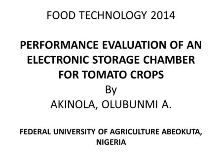 FOOD TECHNOLOGY 2014 PERFORMANCE EVALUATION OF AN ELECTRONIC STORAGE CHAMBER FOR TOMATO CROPS By AKINOLA, OLUBUNMI A. FEDERAL UNIVERSITY OF AGRICULTURE.