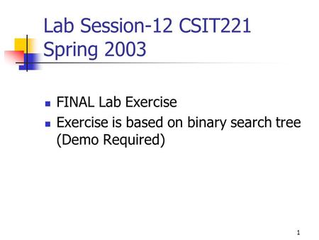1 Lab Session-12 CSIT221 Spring 2003 FINAL Lab Exercise Exercise is based on binary search tree (Demo Required)