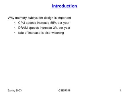 Spring 2003CSE P5481 Introduction Why memory subsystem design is important CPU speeds increase 55% per year DRAM speeds increase 3% per year rate of increase.