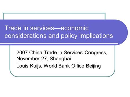 Trade in services—economic considerations and policy implications 2007 China Trade in Services Congress, November 27, Shanghai Louis Kuijs, World Bank.