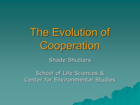 The Evolution of Cooperation Shade Shutters School of Life Sciences & Center for Environmental Studies.