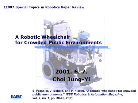 A Robotic Wheelchair for Crowded Public Environments 2001. 6. 7. Choi Jung-Yi EE887 Special Topics in Robotics Paper Review E. Prassler, J. Scholz, and.