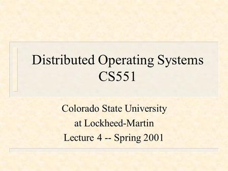 Distributed Operating Systems CS551 Colorado State University at Lockheed-Martin Lecture 4 -- Spring 2001.