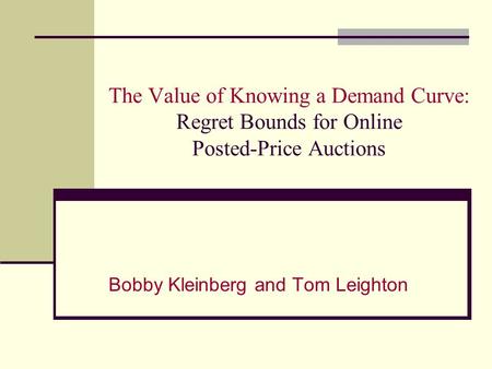The Value of Knowing a Demand Curve: Regret Bounds for Online Posted-Price Auctions Bobby Kleinberg and Tom Leighton.