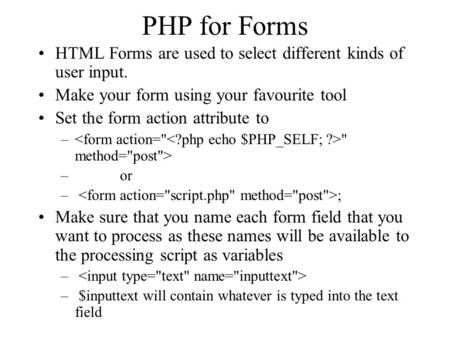 PHP for Forms HTML Forms are used to select different kinds of user input. Make your form using your favourite tool Set the form action attribute to –