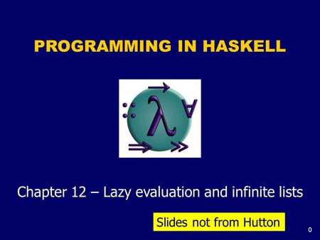 0 PROGRAMMING IN HASKELL Chapter 12 – Lazy evaluation and infinite lists Slides not from Hutton.