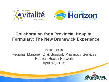 Collaboration for a Provincial Hospital Formulary: The New Brunswick Experience Faith Louis Regional Manager QI & Support, Pharmacy Services Horizon Health.